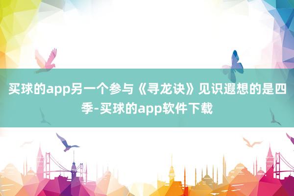 买球的app另一个参与《寻龙诀》见识遐想的是四季-买球的app软件下载