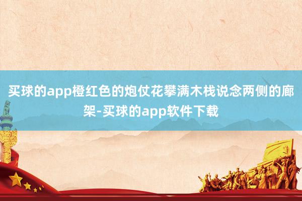 买球的app橙红色的炮仗花攀满木栈说念两侧的廊架-买球的app软件下载