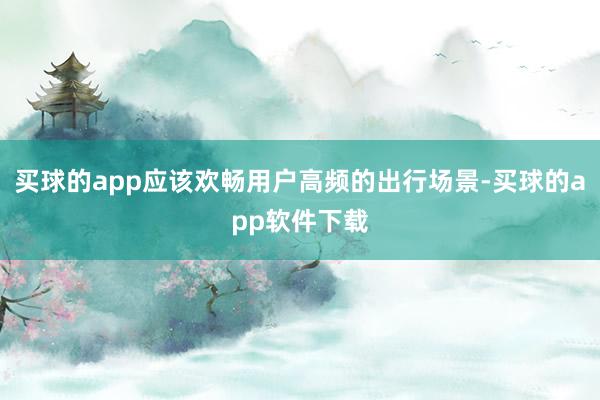 买球的app应该欢畅用户高频的出行场景-买球的app软件下载