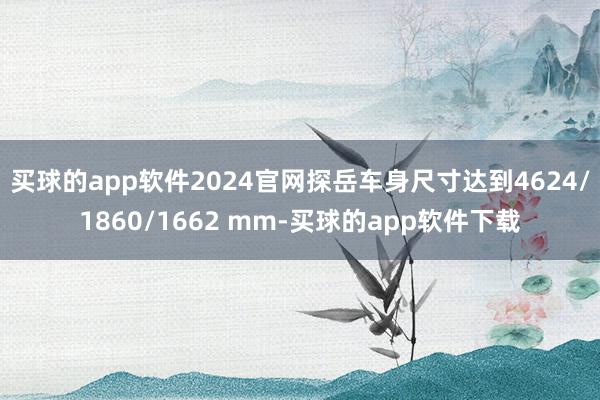 买球的app软件2024官网探岳车身尺寸达到4624/1860/1662 mm-买球的app软件下载