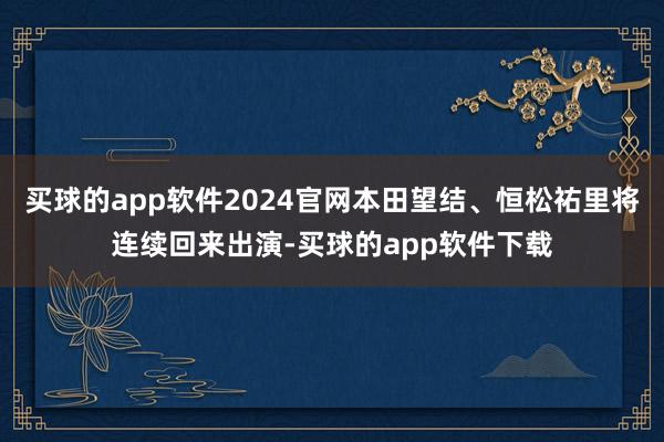 买球的app软件2024官网本田望结、恒松祐里将连续回来出演-买球的app软件下载