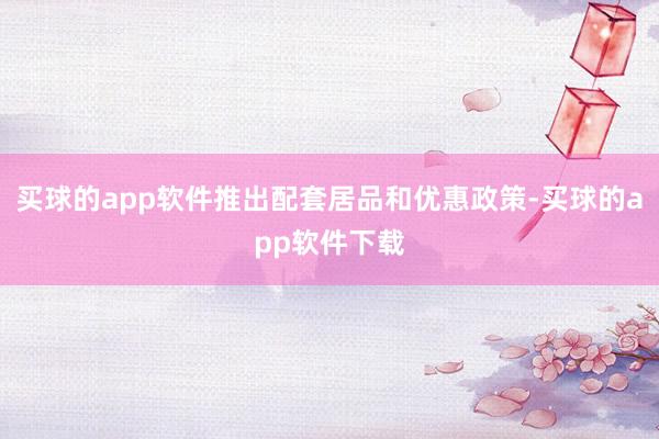 买球的app软件推出配套居品和优惠政策-买球的app软件下载