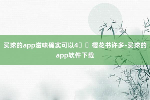 买球的app滋味确实可以4️⃣樱花书许多-买球的app软件下载