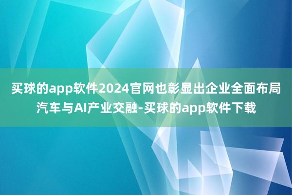 买球的app软件2024官网也彰显出企业全面布局汽车与AI产业交融-买球的app软件下载