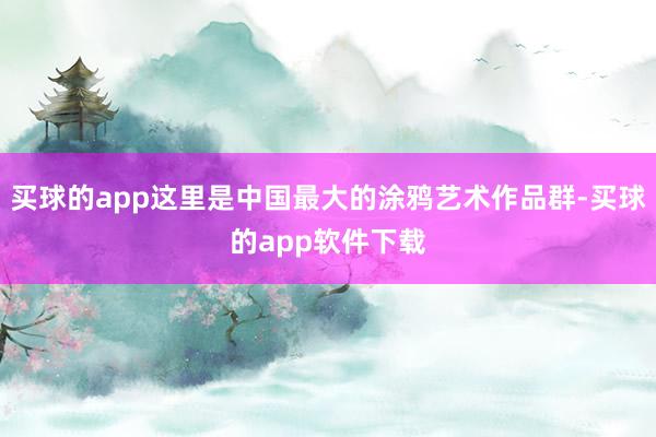 买球的app这里是中国最大的涂鸦艺术作品群-买球的app软件下载