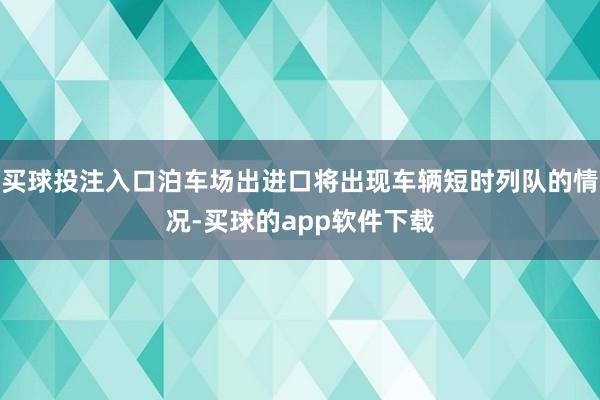 买球投注入口泊车场出进口将出现车辆短时列队的情况-买球的app软件下载