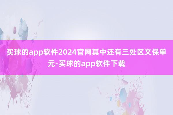 买球的app软件2024官网其中还有三处区文保单元-买球的app软件下载